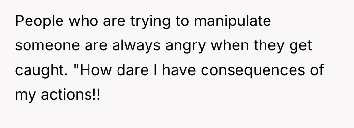 People who are trying to manipulate someone are always angry...