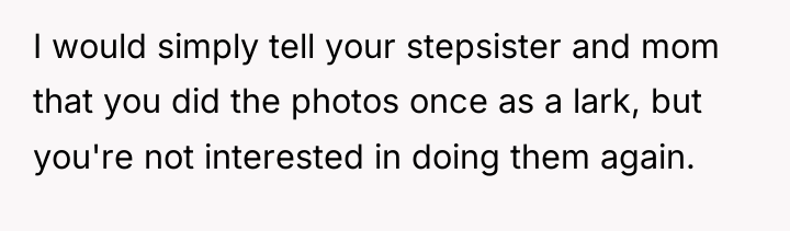 I would simply tell your stepsister and mom that you...