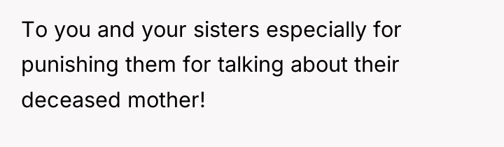 To you and your sisters especially for punishing them for...
