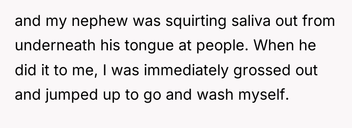 and my nephew was squirting saliva out from underneath his...