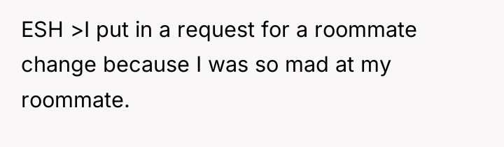 ESH >I put in a request for a roommate change...
