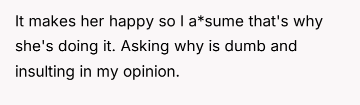 It makes her happy so I a*sume that's why she's...