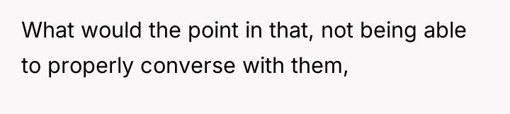 What would the point in that, not being able to...