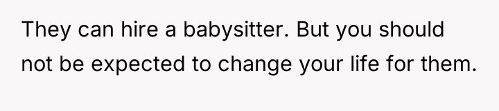 They can hire a babysitter. But you should not be...
