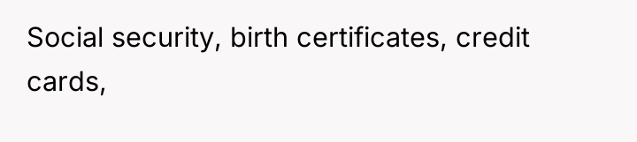 Social security, birth certificates, credit cards,