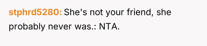 stphrd5280 She's not your friend, she probably never was.: NTA.
