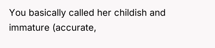 You basically called her childish and immature (accurate,