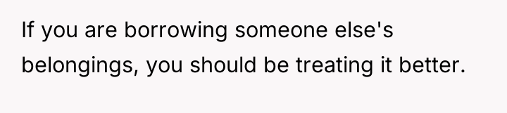 If you are borrowing someone else's belongings, you should be...