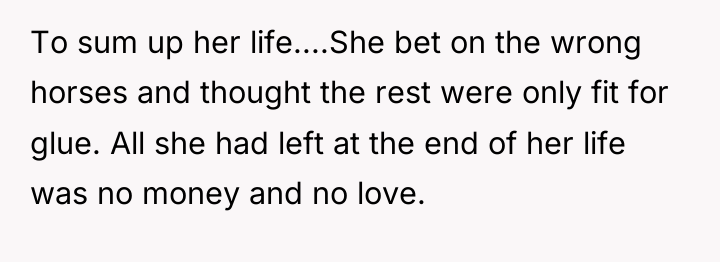 To sum up her life....She bet on the wrong horses...