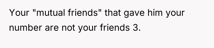 Your "mutual friends" that gave him your number are not...