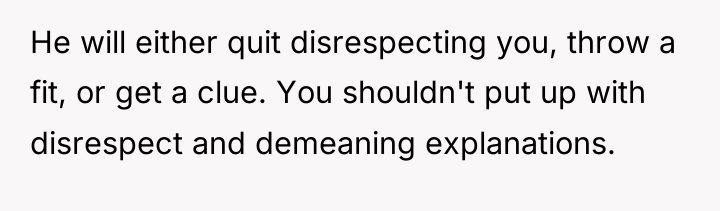 He will either quit disrespecting you, throw a fit, or...