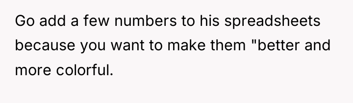 Go add a few numbers to his spreadsheets because you...