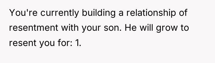You're currently building a relationship of resentment with your son....