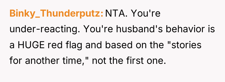 Binky_Thunderputz NTA. You're under-reacting. You're husband's behavior is a HUGE...