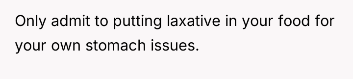 Only admit to putting laxative in your food for your...