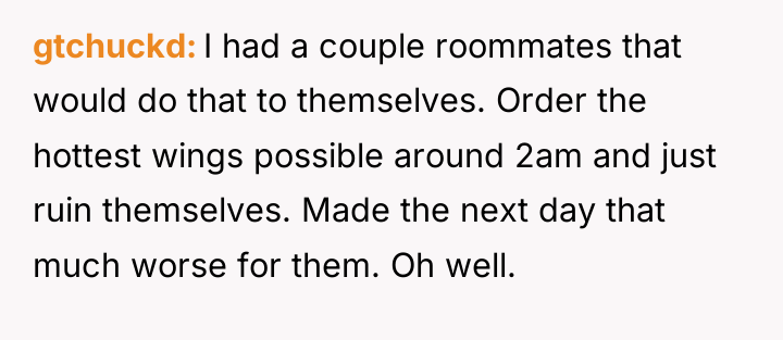 gtchuckd I had a couple roommates that would do that...