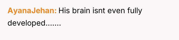AyanaJehan His brain isnt even fully developed.......