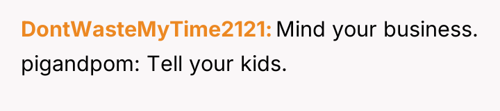 DontWasteMyTime2121 Mind your business. pigandpom: Tell your kids.