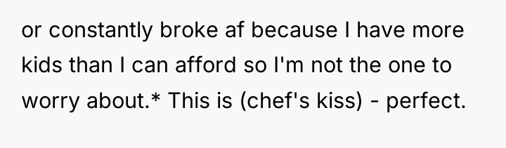 or constantly broke af because I have more kids than...