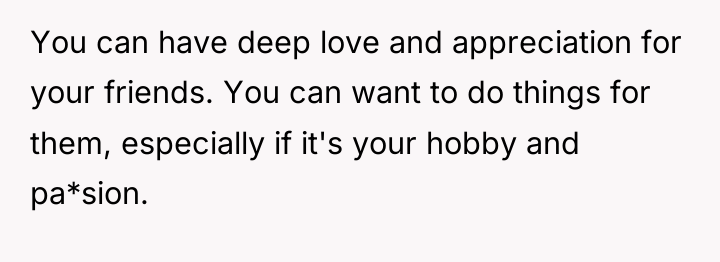 You can have deep love and appreciation for your friends....