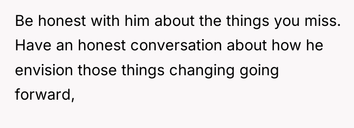Be honest with him about the things you miss. Have...