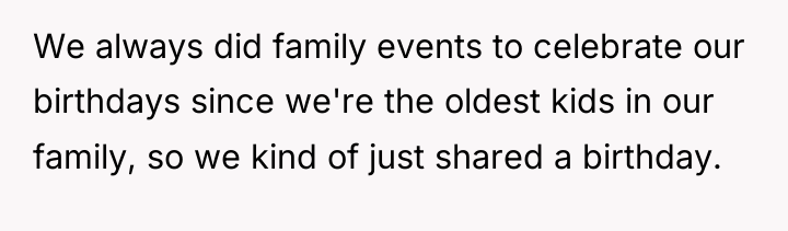 We always did family events to celebrate our birthdays since...
