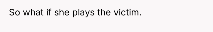 So what if she plays the victim.