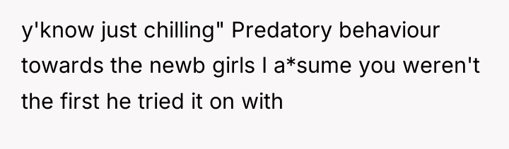 y'know just chilling" Predatory behaviour towards the newb girls I...