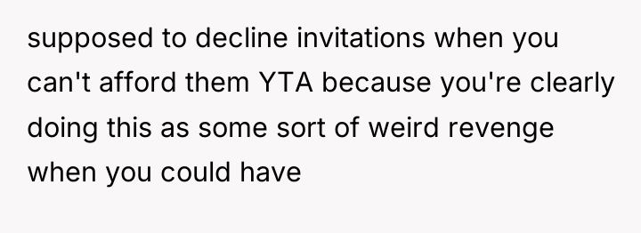 supposed to decline invitations when you can't afford them YTA...