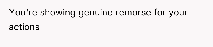 You're showing genuine remorse for your actions