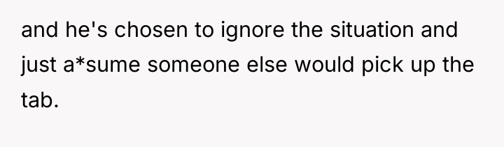and he's chosen to ignore the situation and just a*sume...