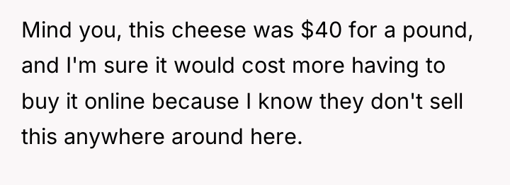 Mind you, this cheese was $40 for a pound, and...