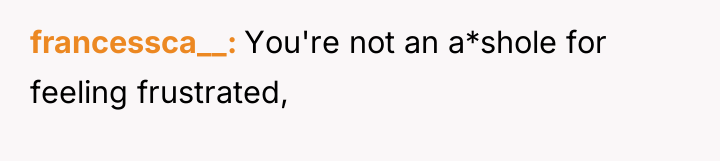 francessca__ You're not an a*shole for feeling frustrated,