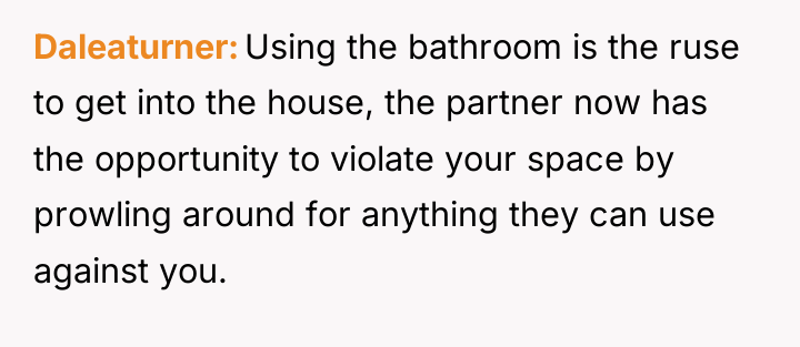 Daleaturner Using the bathroom is the ruse to get into...