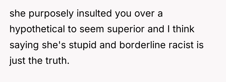 she purposely insulted you over a hypothetical to seem superior...