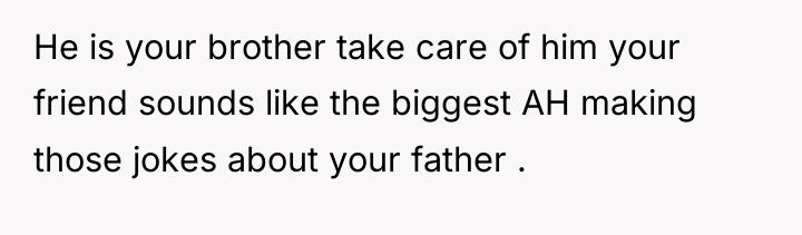 He is your brother take care of him your friend...