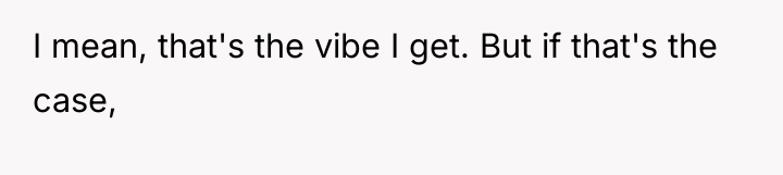 I mean, that's the vibe I get. But if that's...