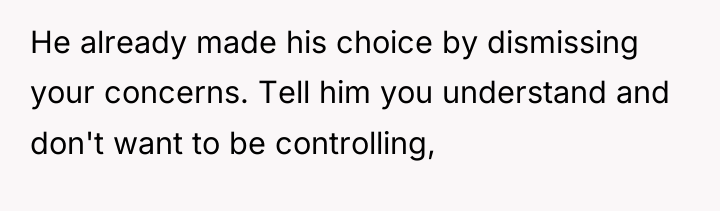 He already made his choice by dismissing your concerns. Tell...