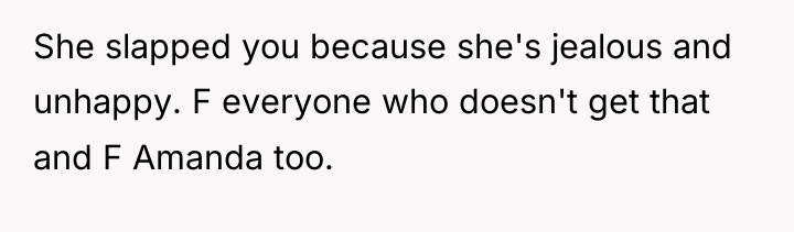 She slapped you because she's jealous and unhappy. F everyone...