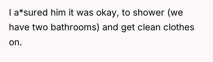 I a*sured him it was okay, to shower (we have...