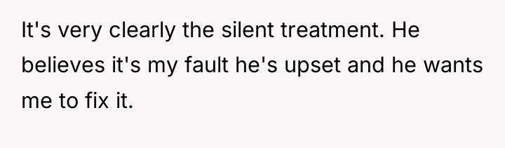 It's very clearly the silent treatment. He believes it's my...