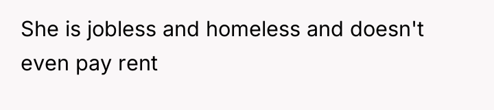She is jobless and homeless and doesn't even pay rent