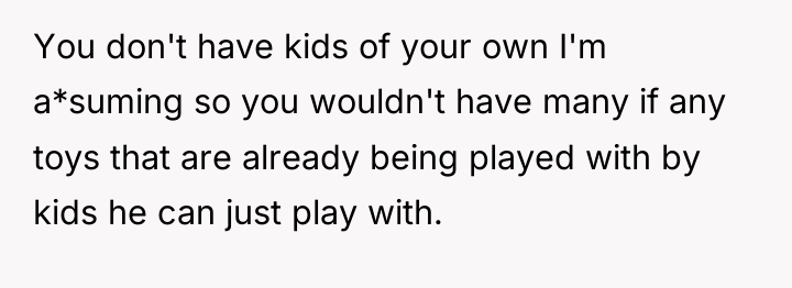 You don't have kids of your own I'm a*suming so...