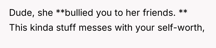 Dude, she **bullied you to her friends. ** This kinda...