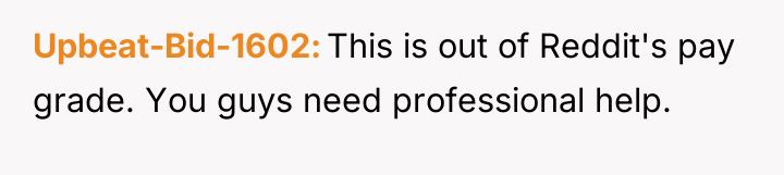 Upbeat-Bid-1602 This is out of Reddit's pay grade. You guys...