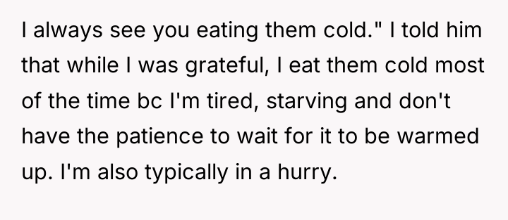 I always see you eating them cold." I told him...