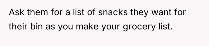 Ask them for a list of snacks they want for...