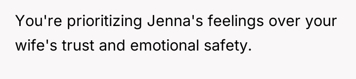 You're prioritizing Jenna's feelings over your wife's trust and emotional...
