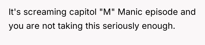 It's screaming capitol "M" Manic episode and you are not...