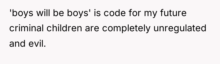 'boys will be boys' is code for my future criminal...